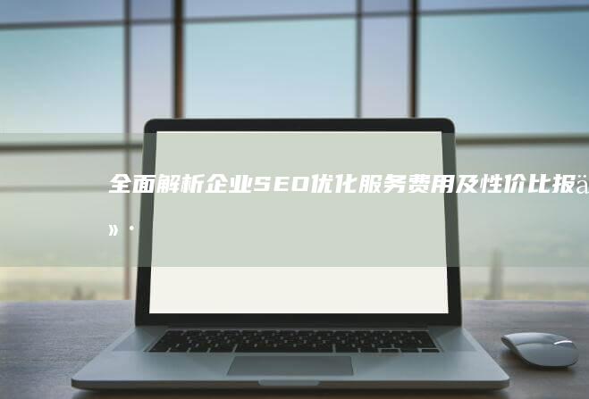 全面解析：企业SEO优化服务费用及性价比报价指南